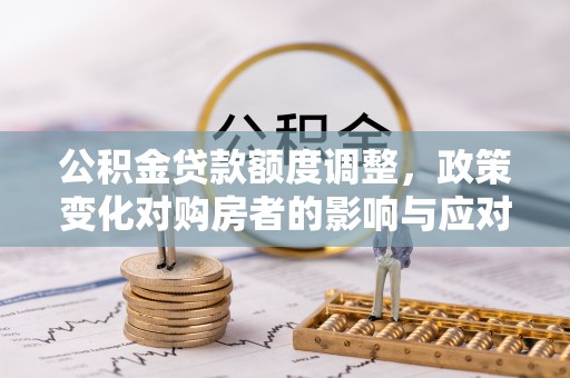 雨花公积金贷款额度调整，政策变化对购房者的影响与应对策略