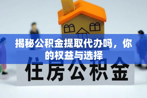 雨花揭秘公积金提取代办吗，你的权益与选择