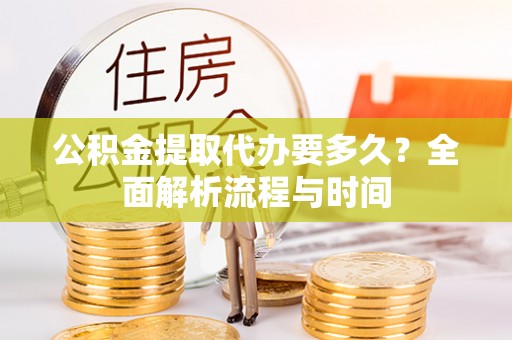 雨花公积金提取代办要多久？全面解析流程与时间