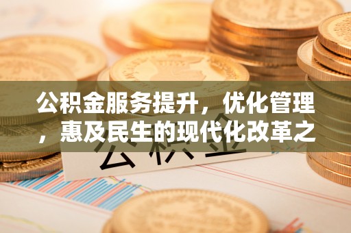 雨花公积金服务提升，优化管理，惠及民生的现代化改革之路