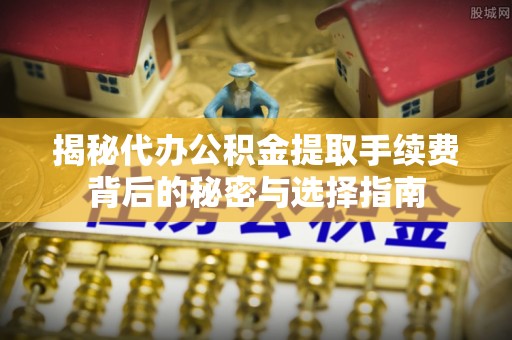 雨花揭秘代办公积金提取手续费背后的秘密与选择指南