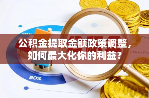 雨花公积金提取金额政策调整，如何最大化你的利益？