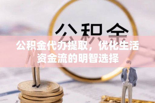 雨花公积金代办提取，优化生活资金流的明智选择