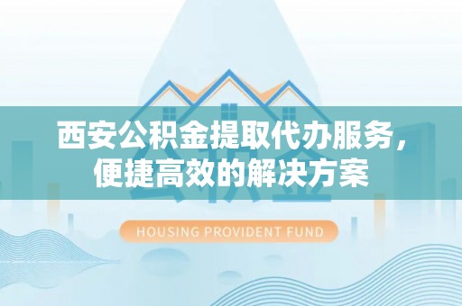 雨花西安公积金提取代办服务，便捷高效的解决方案