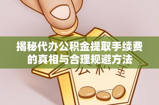 雨花揭秘代办公积金提取手续费的真相与合理规避方法