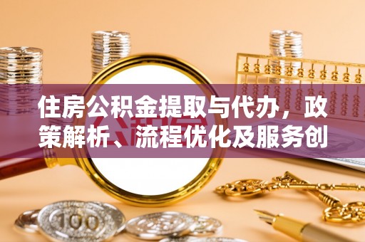 雨花住房公积金提取与代办，政策解析、流程优化及服务创新