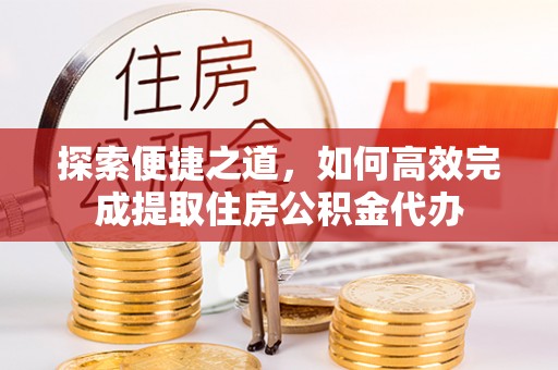 雨花探索便捷之道，如何高效完成提取住房公积金代办