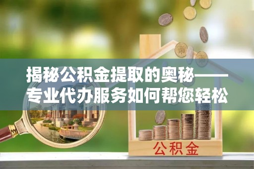 雨花揭秘公积金提取的奥秘——专业代办服务如何帮您轻松搞定