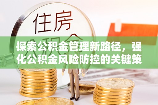 雨花探索公积金管理新路径，强化公积金风险防控的关键策略