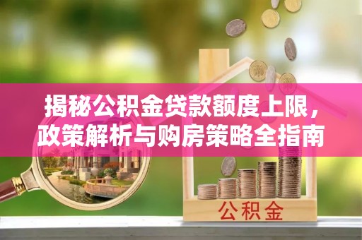 雨花揭秘公积金贷款额度上限，政策解析与购房策略全指南