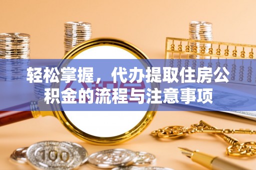 雨花轻松掌握，代办提取住房公积金的流程与注意事项