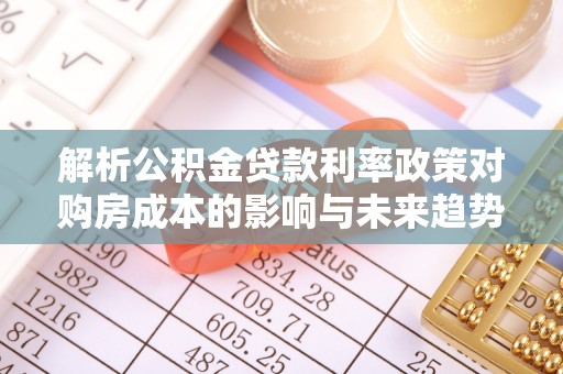 雨花解析公积金贷款利率政策对购房成本的影响与未来趋势