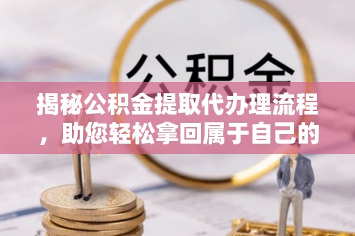 雨花揭秘公积金提取代办理流程，助您轻松拿回属于自己的钱