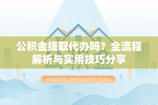 雨花公积金提取代办吗？全流程解析与实用技巧分享