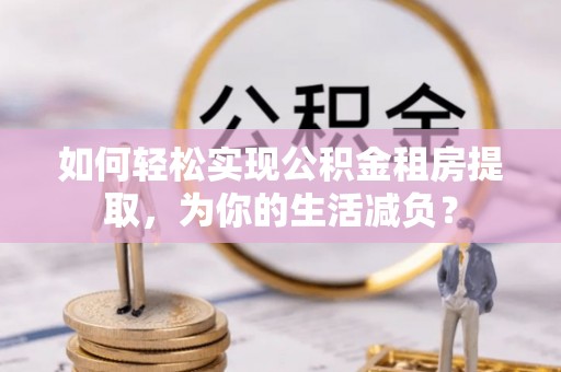 雨花如何轻松实现公积金租房提取，为你的生活减负？