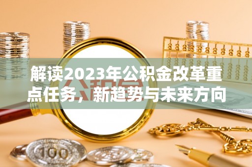 雨花解读2023年公积金改革重点任务，新趋势与未来方向