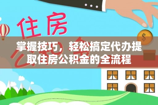 雨花掌握技巧，轻松搞定代办提取住房公积金的全流程