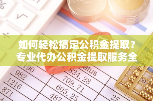 雨花如何轻松搞定公积金提取？专业代办公积金提取服务全解析