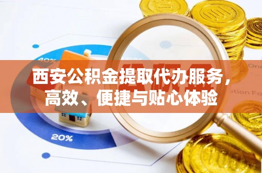 雨花西安公积金提取代办服务，高效、便捷与贴心体验