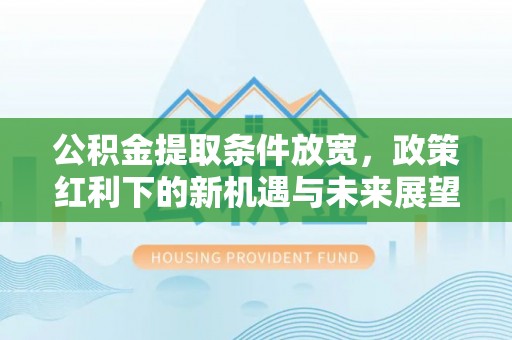 雨花公积金提取条件放宽，政策红利下的新机遇与未来展望