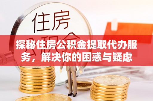 雨花探秘住房公积金提取代办服务，解决你的困惑与疑虑