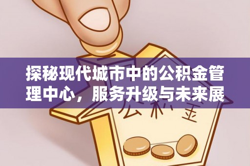 雨花探秘现代城市中的公积金管理中心，服务升级与未来展望