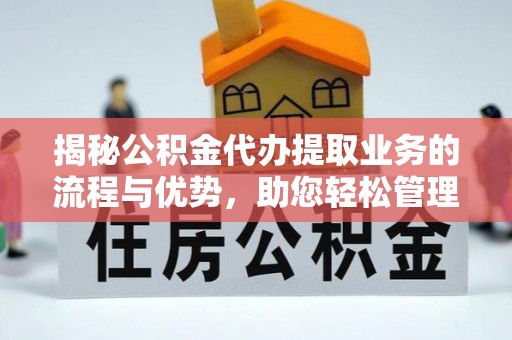 雨花揭秘公积金代办提取业务的流程与优势，助您轻松管理财务