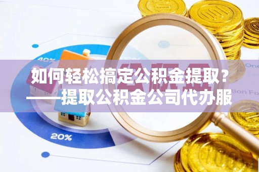 雨花如何轻松搞定公积金提取？——提取公积金公司代办服务全解析