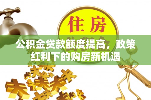 雨花公积金贷款额度提高，政策红利下的购房新机遇