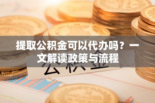 雨花提取公积金可以代办吗？一文解读政策与流程
