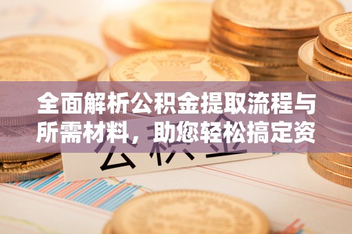 雨花全面解析公积金提取流程与所需材料，助您轻松搞定资金提取