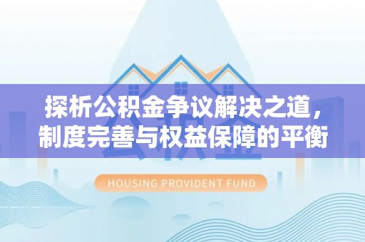 雨花探析公积金争议解决之道，制度完善与权益保障的平衡点