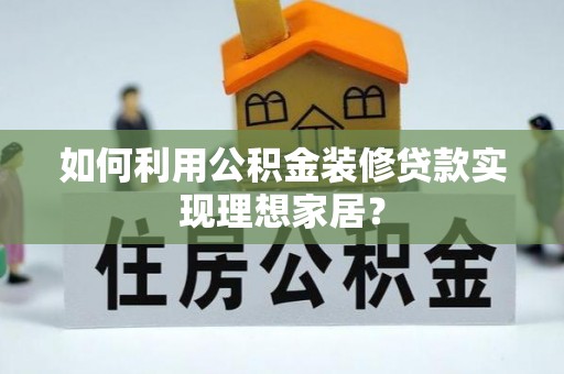 雨花如何利用公积金装修贷款实现理想家居？