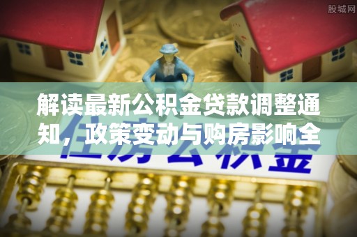 雨花解读最新公积金贷款调整通知，政策变动与购房影响全解析