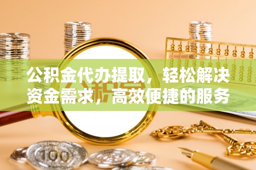 雨花公积金代办提取，轻松解决资金需求，高效便捷的服务选择