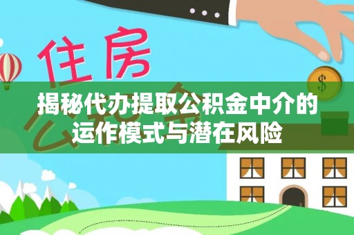 雨花揭秘代办提取公积金中介的运作模式与潜在风险