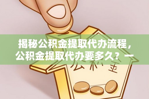 雨花揭秘公积金提取代办流程，公积金提取代办要多久？一文读懂