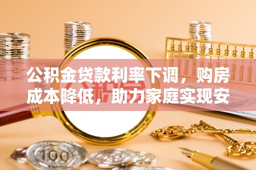 雨花公积金贷款利率下调，购房成本降低，助力家庭实现安居梦