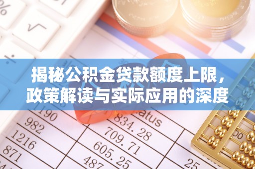 雨花揭秘公积金贷款额度上限，政策解读与实际应用的深度分析