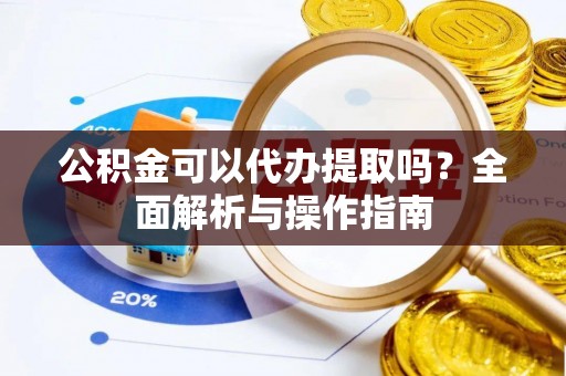 雨花公积金可以代办提取吗？全面解析与操作指南