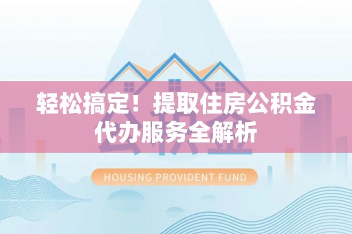 雨花轻松搞定！提取住房公积金代办服务全解析