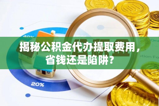 雨花揭秘公积金代办提取费用，省钱还是陷阱？