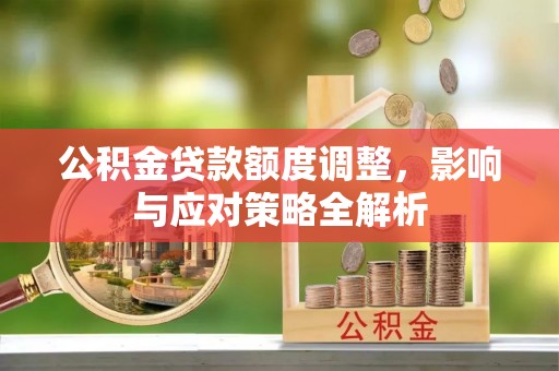 雨花公积金贷款额度调整，影响与应对策略全解析