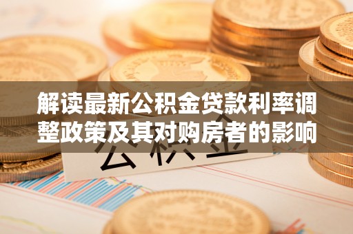 雨花解读最新公积金贷款利率调整政策及其对购房者的影响