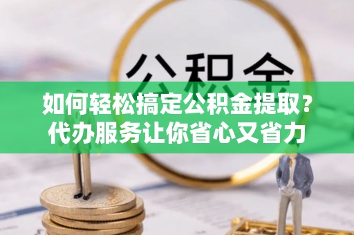雨花如何轻松搞定公积金提取？代办服务让你省心又省力