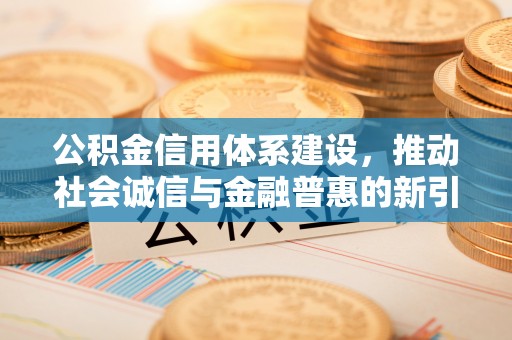 雨花公积金信用体系建设，推动社会诚信与金融普惠的新引擎