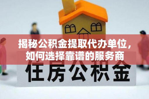 雨花揭秘公积金提取代办单位，如何选择靠谱的服务商