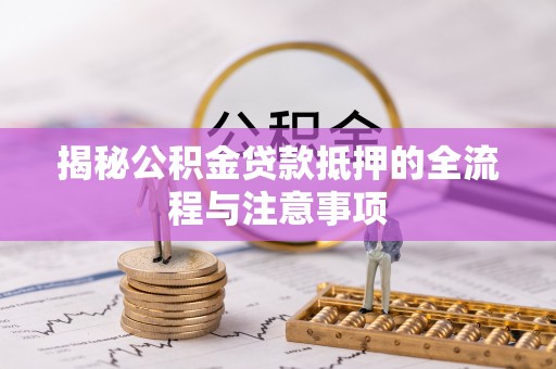雨花揭秘公积金贷款抵押的全流程与注意事项