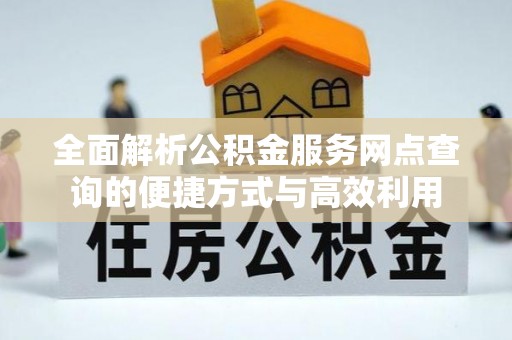 雨花全面解析公积金服务网点查询的便捷方式与高效利用