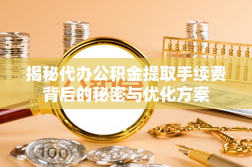 雨花揭秘代办公积金提取手续费背后的秘密与优化方案